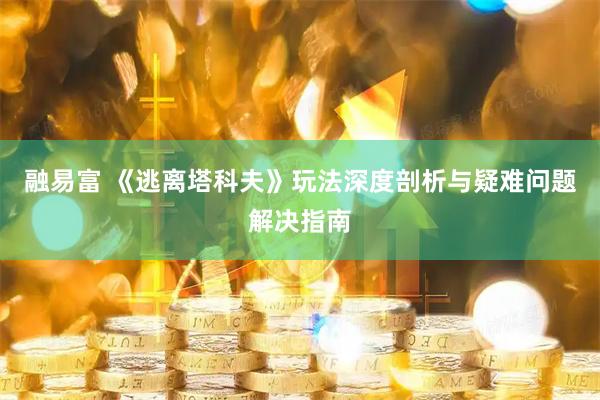 融易富 《逃离塔科夫》玩法深度剖析与疑难问题解决指南