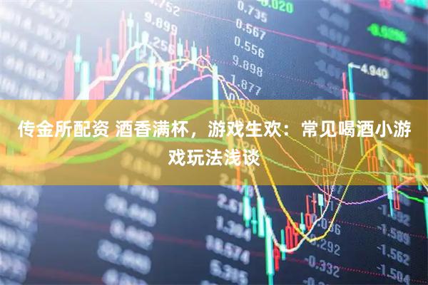 传金所配资 酒香满杯，游戏生欢：常见喝酒小游戏玩法浅谈