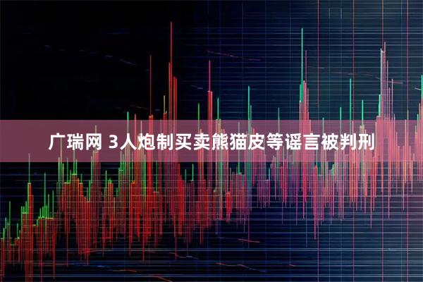 广瑞网 3人炮制买卖熊猫皮等谣言被判刑