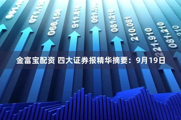 金富宝配资 四大证券报精华摘要：9月19日