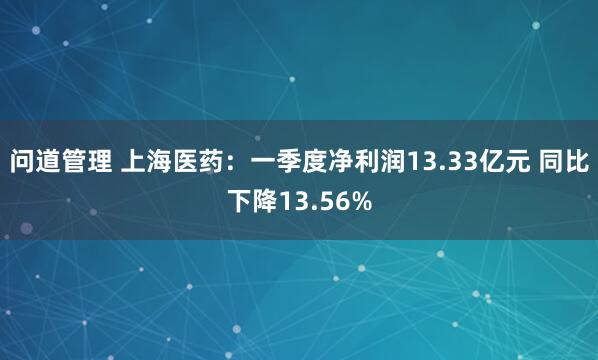 问道管理 上海医药：一季度净利润13.33亿元 同比下降13.56%
