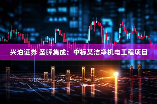 兴泊证券 圣晖集成：中标某洁净机电工程项目