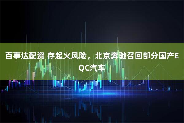 百事达配资 存起火风险，北京奔驰召回部分国产EQC汽车
