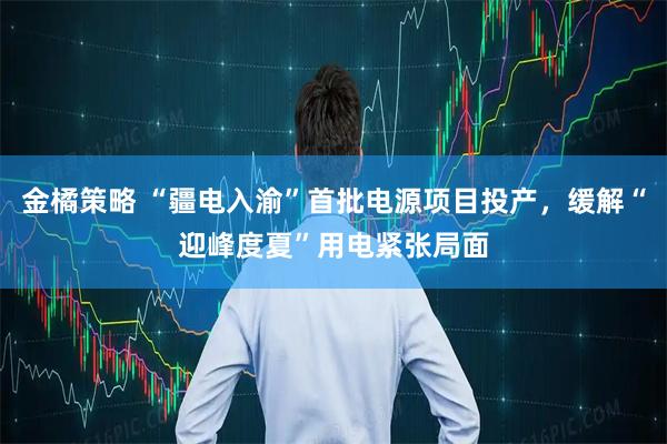 金橘策略 “疆电入渝”首批电源项目投产，缓解“迎峰度夏”用电紧张局面