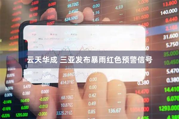 云天华成 三亚发布暴雨红色预警信号