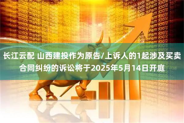 长江云配 山西建投作为原告/上诉人的1起涉及买卖合同纠纷的诉讼将于2025年5月14日开庭