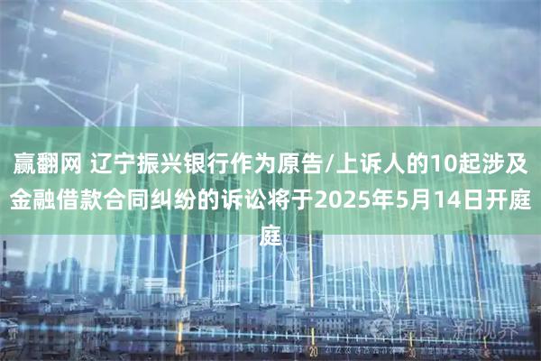 赢翻网 辽宁振兴银行作为原告/上诉人的10起涉及金融借款合同纠纷的诉讼将于2025年5月14日开庭