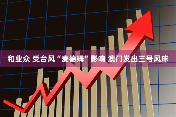 和业众 受台风“麦德姆”影响 澳门发出三号风球