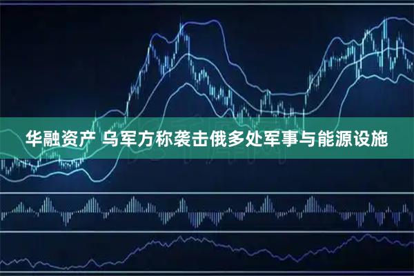 华融资产 乌军方称袭击俄多处军事与能源设施
