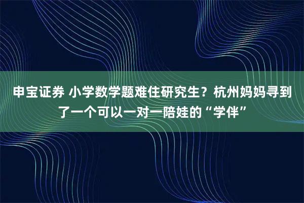 申宝证券 小学数学题难住研究生?杭州妈妈寻到了一个可以一对一陪娃的“学伴”
