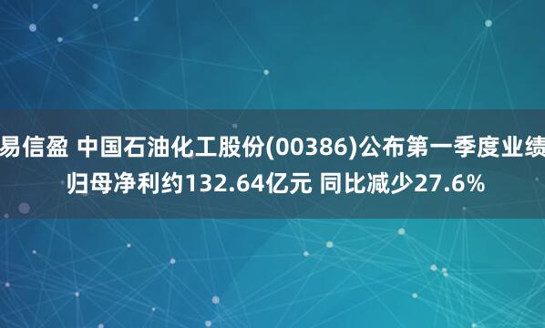 易信盈 中国石油化工股份(00386)公布第一季度业绩 归母净利约132.64亿元 同比减少27.6%