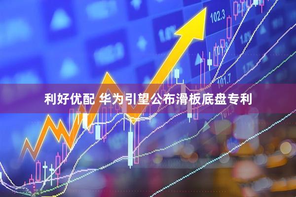 利好优配 华为引望公布滑板底盘专利