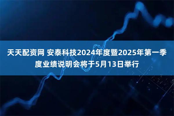 天天配资网 安泰科技2024年度暨2025年第一季度业绩说明会将于5月13日举行