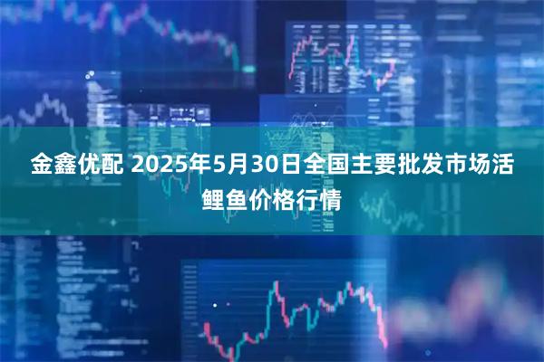 金鑫优配 2025年5月30日全国主要批发市场活鲤鱼价格行情