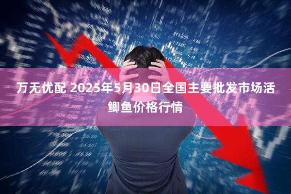万无优配 2025年5月30日全国主要批发市场活鲫鱼价格行情