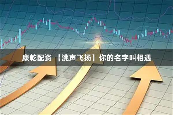 康乾配资 【洮声飞扬】你的名字叫相遇