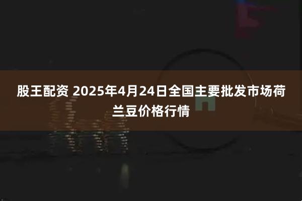 股王配资 2025年4月24日全国主要批发市场荷兰豆价格行情