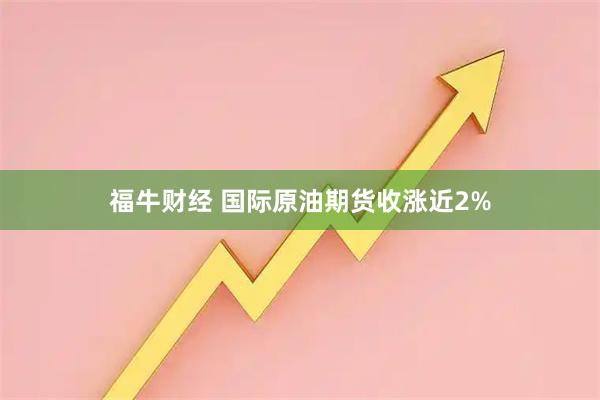 福牛财经 国际原油期货收涨近2%