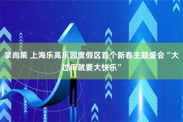 掌尚策 上海乐高乐园度假区首个新春主题盛会“大过年就要大快乐”