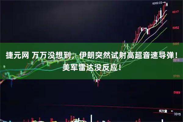 捷元网 万万没想到，伊朗突然试射高超音速导弹！美军雷达没反应！