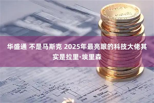 华盛通 不是马斯克 2025年最亮眼的科技大佬其实是拉里·埃里森