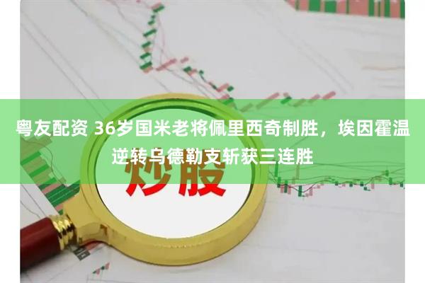 粤友配资 36岁国米老将佩里西奇制胜，埃因霍温逆转乌德勒支斩获三连胜
