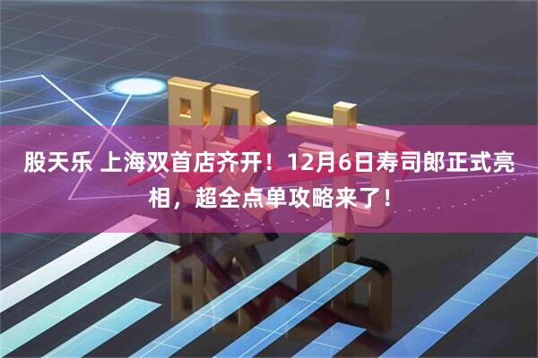 股天乐 上海双首店齐开！12月6日寿司郎正式亮相，超全点单攻略来了！