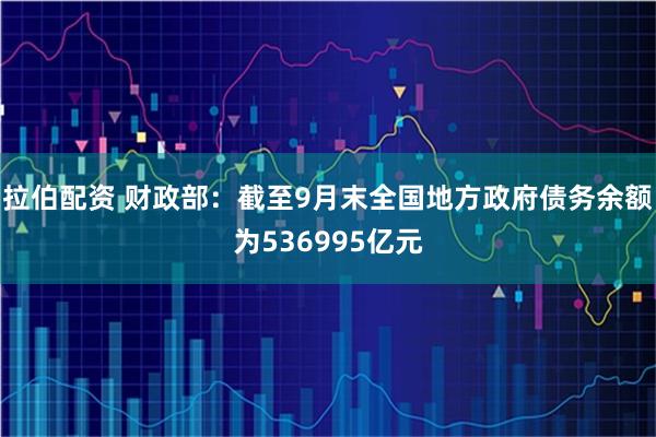 拉伯配资 财政部：截至9月末全国地方政府债务余额为536995亿元