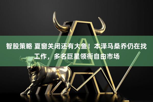 智股策略 夏窗关闭还有大鱼！本泽马桑乔仍在找工作，多名巨星领衔自由市场